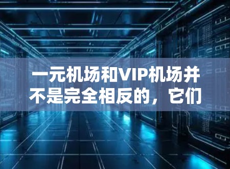 一元机场和VIP机场并不是完全相反的,它们在定位和功能上有所不同。以下是详细的对比和解释 一元机场和VIP机场并不是完全相反的,它们在定位和功能上有所不同。以下是详细的对比和解释