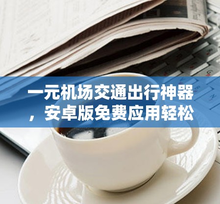 一元机场交通出行神器，安卓版免费应用轻松掌握交通时刻表