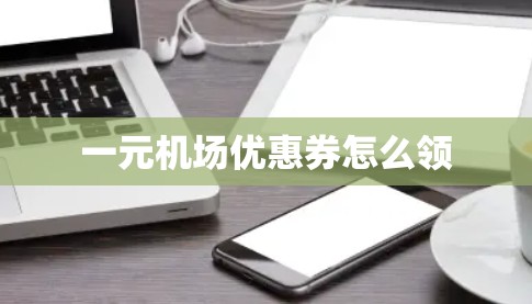 一元机场优惠券怎么领 一元机场优惠券怎么领