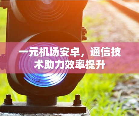一元机场安卓,通信技术助力效率提升 一元机场安卓,通信技术助力效率提升