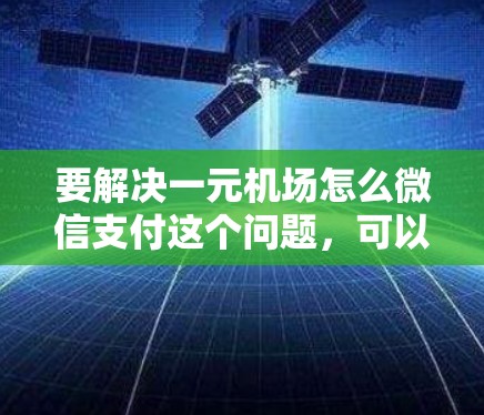 要解决一元机场怎么微信支付这个问题，可以按照以下步骤操作