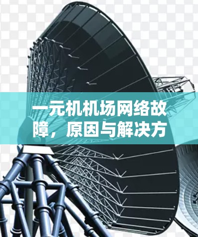 一元机机场网络故障,原因与解决方案解析 一元机机场网络故障,原因与解决方案解析