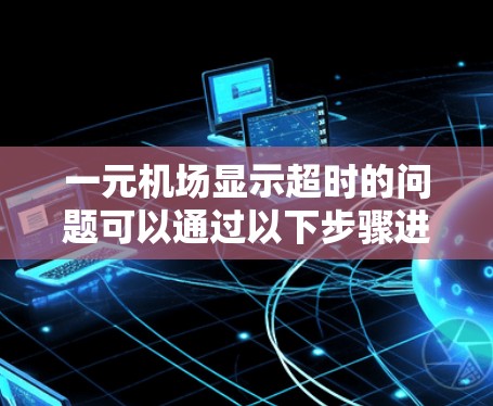 一元机场显示超时的问题可以通过以下步骤进行解决 一元机场显示超时的问题可以通过以下步骤进行解决