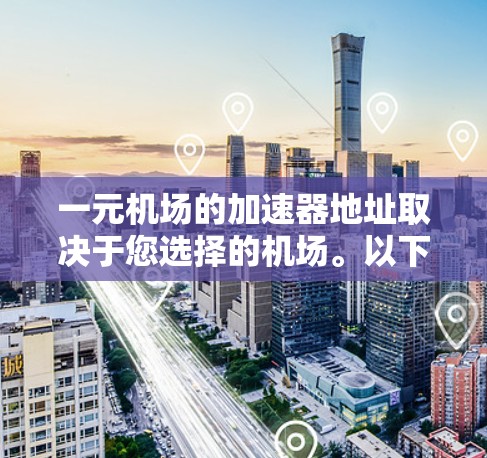 一元机场的加速器地址取决于您选择的机场。以下是一些常见的机场及其附近的加速器地址,供参考 一元机场的加速器地址取决于您选择的机场。以下是一些常见的机场及其附近的加速器地址,供参考