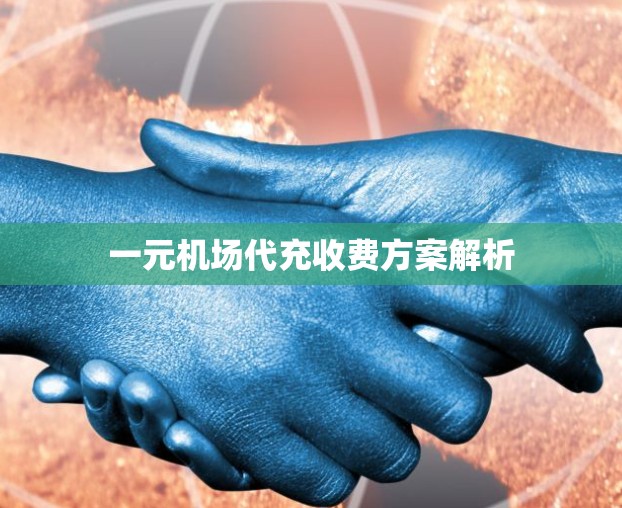 一元机场代充收费方案解析 一元机场代充收费方案解析