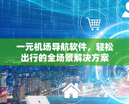 一元机场导航软件,轻松出行的全场景解决方案 一元机场导航软件,轻松出行的全场景解决方案