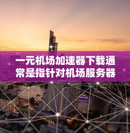 一元机场加速器下载通常是指针对机场服务器或特定机场使用的加速软件，用于快速下载机场内部的文件。以下是一些常用的加速软件推荐