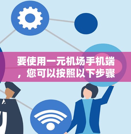 要使用一元机场手机端,您可以按照以下步骤操作 要使用一元机场手机端,您可以按照以下步骤操作