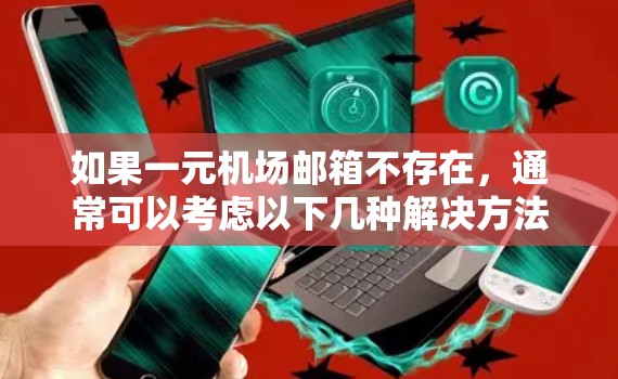 如果一元机场邮箱不存在,通常可以考虑以下几种解决方法 如果一元机场邮箱不存在,通常可以考虑以下几种解决方法