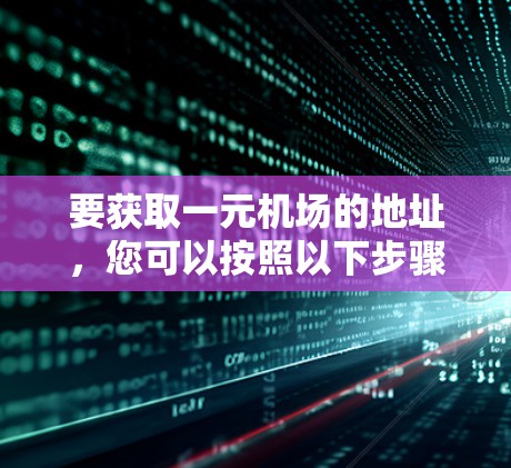 要获取一元机场的地址，您可以按照以下步骤进行