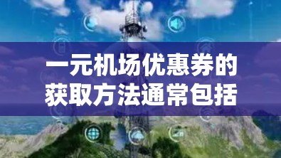 一元机场优惠券的获取方法通常包括以下步骤 一元机场优惠券的获取方法通常包括以下步骤