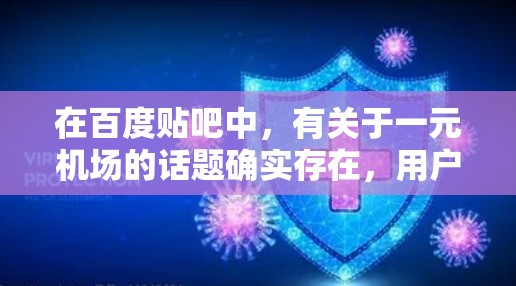 在百度贴吧中,有关于一元机场的话题确实存在,用户可以在贴吧搜索关键词如一元机场推荐、一元机场特色、一元机场活动等,以找到相关的信息。以下是一些可能的相关内容 在百度贴吧中,有关于一元机场的话题确实存在,用户可以在贴吧搜索关键词如一元机场推荐、一元机场特色、一元机场活动等,以找到相关的信息。以下是一些可能的相关内容