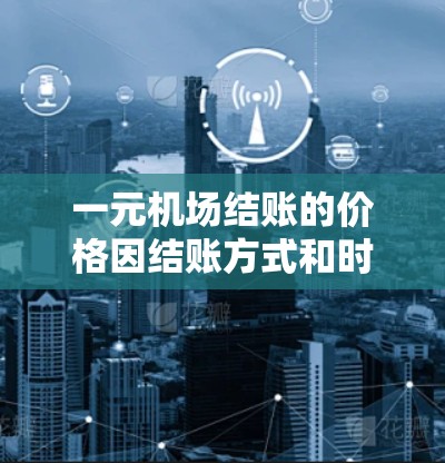一元机场结账的价格因结账方式和时间而异,但通常机场结账的费用在以下范围 一元机场结账的价格因结账方式和时间而异,但通常机场结账的费用在以下范围
