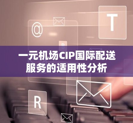 一元机场CIP国际配送服务的适用性分析 一元机场CIP国际配送服务的适用性分析
