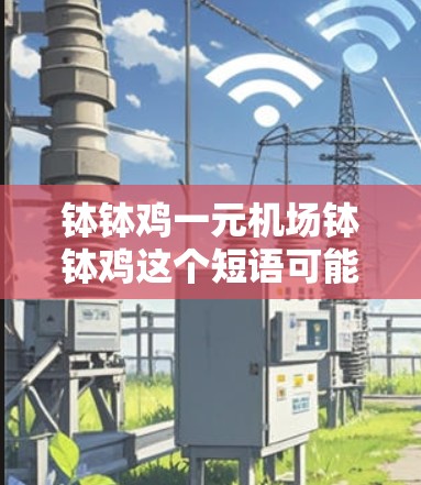 钵钵鸡一元机场钵钵鸡这个短语可能是一个广告中的组成部分,其含义可能与某个品牌或服务有关,涉及价格、服务或地点。以下是对这个短语的分析 钵钵鸡一元机场钵钵鸡这个短语可能是一个广告中的组成部分,其含义可能与某个品牌或服务有关,涉及价格、服务或地点。以下是对这个短语的分析