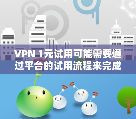 VPN 1元试用可能需要通过平台的试用流程来完成。以下是一些建议,帮助您顺利过渡到正式使用 VPN 1元试用可能需要通过平台的试用流程来完成。以下是一些建议,帮助您顺利过渡到正式使用