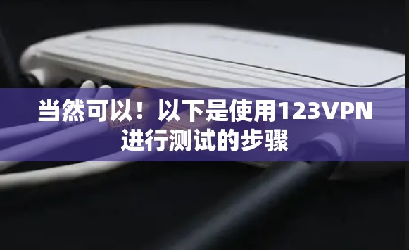 当然可以!以下是使用123VPN进行测试的步骤 当然可以!以下是使用123VPN进行测试的步骤