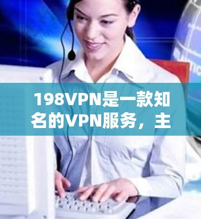 198VPN是一款知名的VPN服务,主要提供家庭、企业及个人的VPN解决方案。以下是关于198VPN的详细介绍 198VPN是一款知名的VPN服务,主要提供家庭、企业及个人的VPN解决方案。以下是关于198VPN的详细介绍