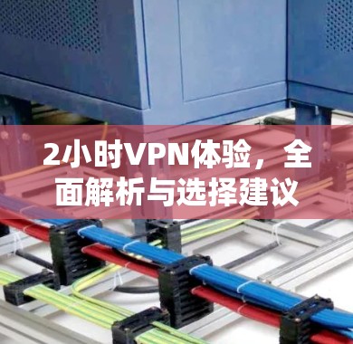 2小时VPN体验,全面解析与选择建议 2小时VPN体验,全面解析与选择建议