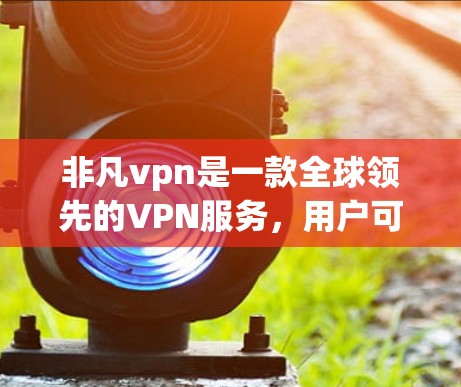 非凡vpn是一款全球领先的VPN服务,用户可以在安全的网络环境中访问全球内容。如果您想试用3天,您可以按照以下步骤操作 非凡vpn是一款全球领先的VPN服务,用户可以在安全的网络环境中访问全球内容。如果您想试用3天,您可以按照以下步骤操作