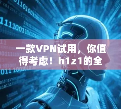 一款VPN试用，你值得考虑！h1z1的全面保障，让你轻松连接世界