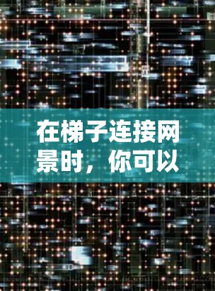 在梯子连接网景时,你可以根据以下步骤进行设计和摆放 在梯子连接网景时,你可以根据以下步骤进行设计和摆放