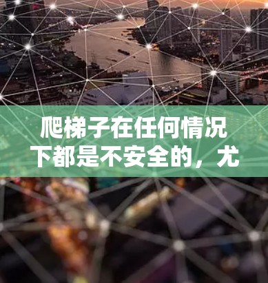 爬梯子在任何情况下都是不安全的，尤其是当您在上下楼梯时，因为爬梯子本身就是一个危险的行为。无论是在室内还是室外，爬梯子都可能引发滑倒或坠落的危险。因此，爬梯子是不建议的，并且可能带来严重后果