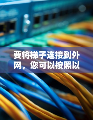 要将梯子连接到外网,您可以按照以下步骤操作 要将梯子连接到外网,您可以按照以下步骤操作