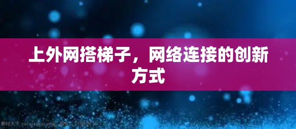 上外网搭梯子,网络连接的创新方式 上外网搭梯子,网络连接的创新方式