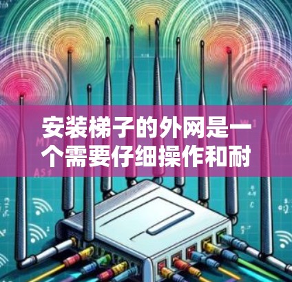 安装梯子的外网是一个需要仔细操作和耐心完成的过程,具体步骤如下 安装梯子的外网是一个需要仔细操作和耐心完成的过程,具体步骤如下