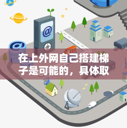 在上外网自己搭建梯子是可能的,具体取决于你希望连接哪些设备以及你的设备配置情况。以下是几个步骤,帮助你自己搭建梯子 在上外网自己搭建梯子是可能的,具体取决于你希望连接哪些设备以及你的设备配置情况。以下是几个步骤,帮助你自己搭建梯子