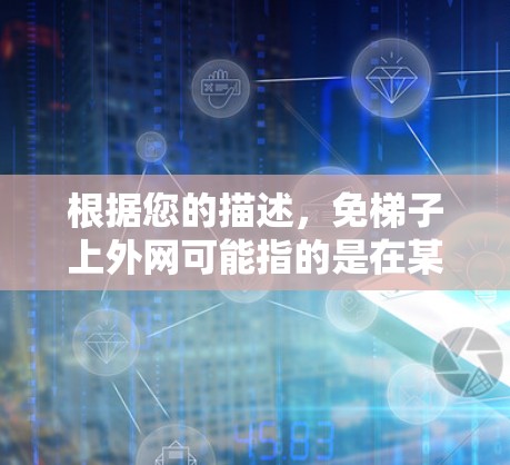 根据您的描述,免梯子上外网可能指的是在某个地方需要使用梯子上外网,但需要支付费用,现在想申请免去费用。以下是一个可能的解决方案 根据您的描述,免梯子上外网可能指的是在某个地方需要使用梯子上外网,但需要支付费用,现在想申请免去费用。以下是一个可能的解决方案