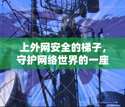 上外网安全的梯子,守护网络世界的一座钢铁长城 上外网安全的梯子,守护网络世界的一座钢铁长城