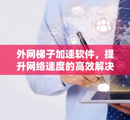 外网梯子加速软件,提升网络速度的高效解决方案 外网梯子加速软件,提升网络速度的高效解决方案