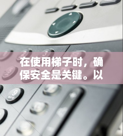 在使用梯子时,确保安全是关键。以下是一些关键点和建议 在使用梯子时,确保安全是关键。以下是一些关键点和建议