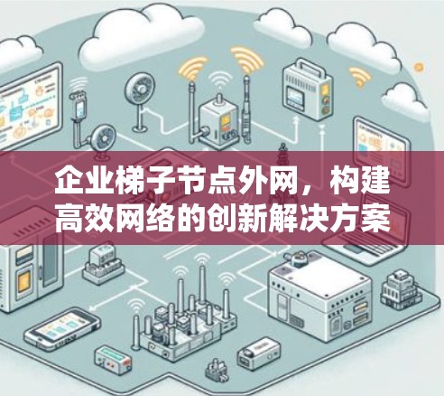 企业梯子节点外网，构建高效网络的创新解决方案