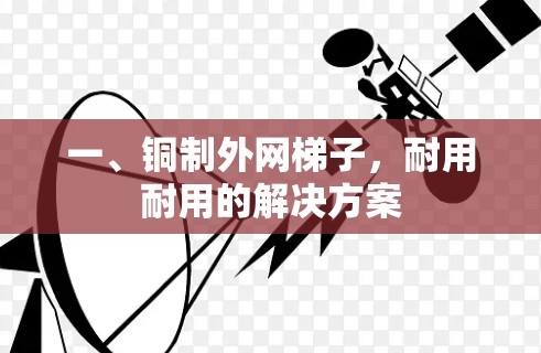 一、铜制外网梯子,耐用耐用的解决方案 一、铜制外网梯子,耐用耐用的解决方案