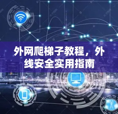 外网爬梯子教程,外线安全实用指南 外网爬梯子教程,外线安全实用指南