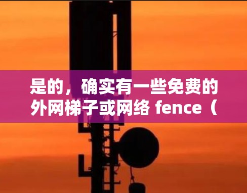 是的，确实有一些免费的外网梯子或网络 fence（家庭网络 fence）可以用于安装家庭网络。这些设备可以帮助您在家中构建基本的网络架构。以下是关于免费外网梯子的建议