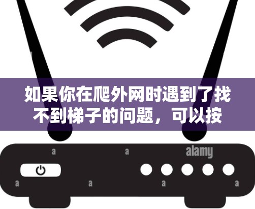 如果你在爬外网时遇到了找不到梯子的问题,可以按照以下步骤逐步解决 如果你在爬外网时遇到了找不到梯子的问题,可以按照以下步骤逐步解决