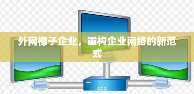 外网梯子企业，重构企业网络的新范式