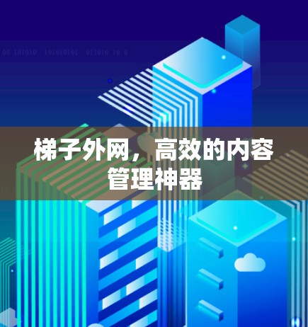梯子外网,高效的内容管理神器 梯子外网,高效的内容管理神器