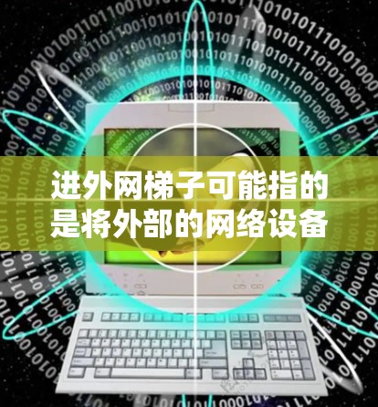 进外网梯子可能指的是将外部的网络设备(如路由器、交换机或网络接口)连接到内部网络中的方法。以下是一个逐步的指导步骤,帮助您将外部梯子连接到内部梯子 进外网梯子可能指的是将外部的网络设备(如路由器、交换机或网络接口)连接到内部网络中的方法。以下是一个逐步的指导步骤,帮助您将外部梯子连接到内部梯子