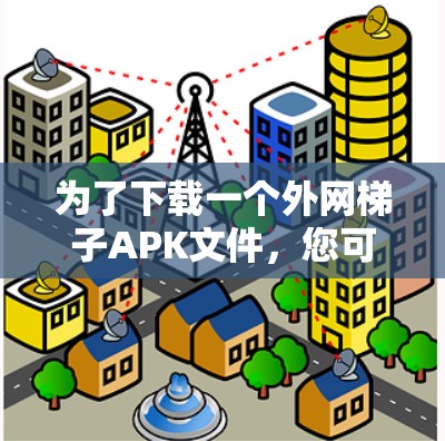 为了下载一个外网梯子APK文件,您可以按照以下步骤进行 为了下载一个外网梯子APK文件,您可以按照以下步骤进行