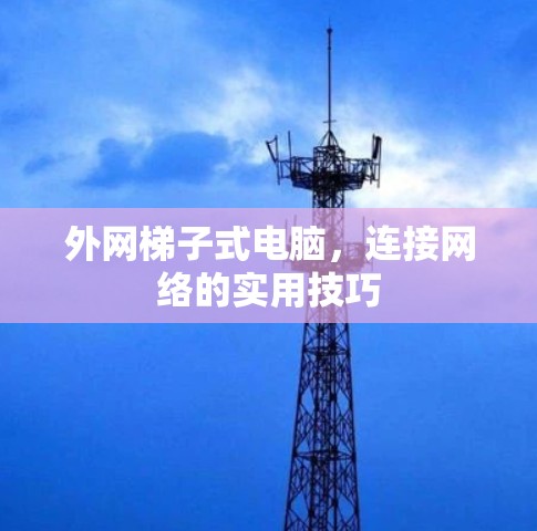 外网梯子式电脑,连接网络的实用技巧 外网梯子式电脑,连接网络的实用技巧
