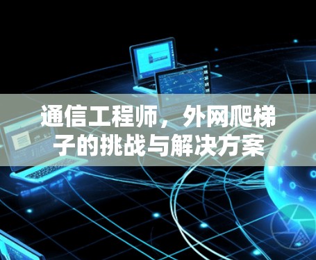 通信工程师,外网爬梯子的挑战与解决方案 通信工程师,外网爬梯子的挑战与解决方案
