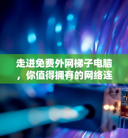 走进免费外网梯子电脑,你值得拥有的网络连接 走进免费外网梯子电脑,你值得拥有的网络连接