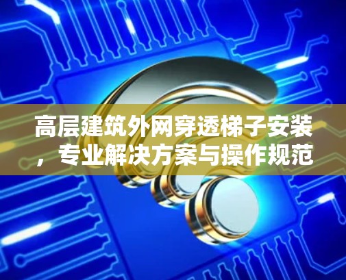 高层建筑外网穿透梯子安装，专业解决方案与操作规范