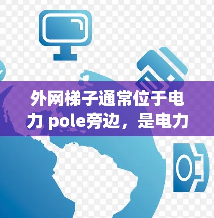 外网梯子通常位于电力 pole旁边，是电力公司布置的，广泛存在于许多城市，包括美国的纽约、旧金山等。这些梯子通常是用于安装或维护电力系统，帮助连接外部电源。以下是具体的步骤和建议
