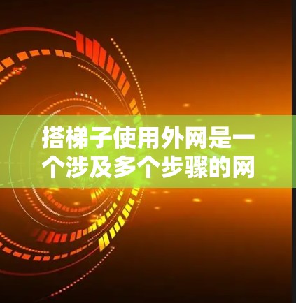 搭梯子使用外网是一个涉及多个步骤的网络管理过程,以下是一步步的指南 搭梯子使用外网是一个涉及多个步骤的网络管理过程,以下是一步步的指南
